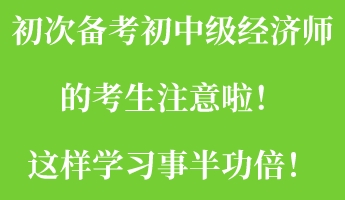 初次備考初中級(jí)經(jīng)濟(jì)師的考生注意啦！這樣學(xué)習(xí)事半功倍！