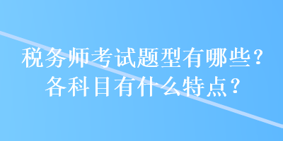 稅務(wù)師考試題型有哪些？各科目有什么特點(diǎn)？