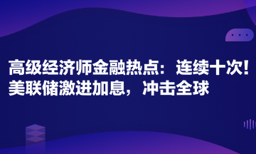 高級(jí)經(jīng)濟(jì)師金融專業(yè)時(shí)事熱點(diǎn)：連續(xù)十次！美聯(lián)儲(chǔ)激進(jìn)加息，沖擊全球