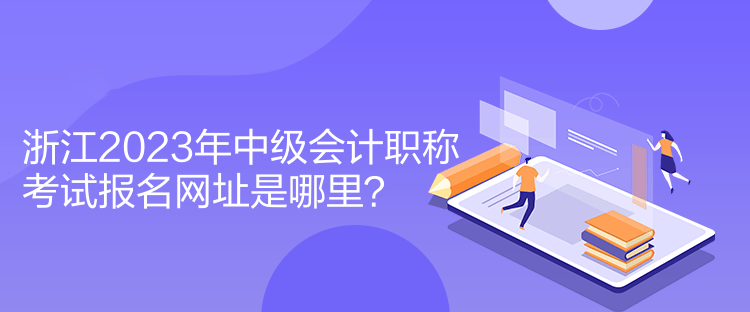 浙江2023年中級(jí)會(huì)計(jì)職稱(chēng)考試報(bào)名網(wǎng)址是哪里？