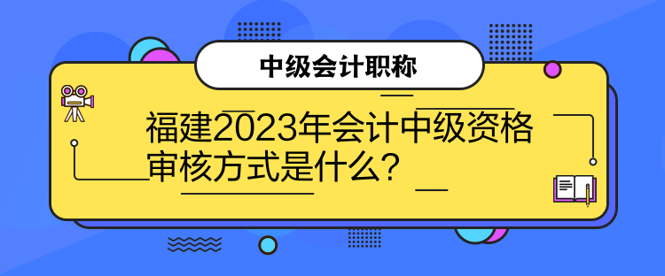 福建2023年會(huì)計(jì)中級(jí)資格審核方式是什么？