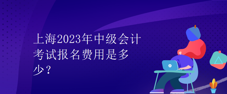 上海2023年中級(jí)會(huì)計(jì)考試報(bào)名費(fèi)用是多少？