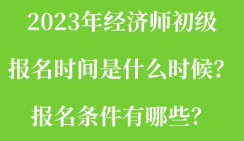 2023年經(jīng)濟(jì)師初級(jí)報(bào)名時(shí)間是什么時(shí)候？報(bào)名條件有哪些？