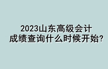 2023山東高級會計(jì)成績查詢什么時候開始？