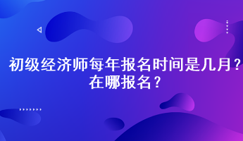 初級(jí)經(jīng)濟(jì)師每年報(bào)名時(shí)間是幾月？在哪報(bào)名？