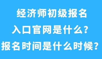 經(jīng)濟師初級報名入口官網(wǎng)是什么？報名時間是什么時候？
