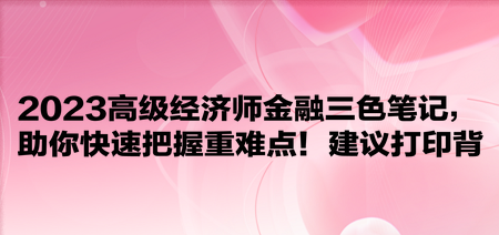 2023高級經(jīng)濟(jì)師金融三色筆記，助你快速把握重難點(diǎn)！建議打印背