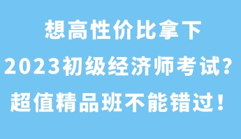 想高性價(jià)比拿下2023初級經(jīng)濟(jì)師考試？超值精品班不能錯(cuò)過！