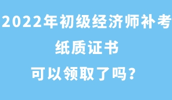 2022年初級(jí)經(jīng)濟(jì)師補(bǔ)考紙質(zhì)證書可以領(lǐng)取了嗎？
