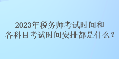 2023年稅務(wù)師考試時間和各科目考試時間安排都是什么？