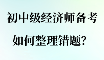 初中級(jí)經(jīng)濟(jì)師備考，如何整理錯(cuò)題？