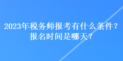 2023年稅務(wù)師報考有什么條件？報名時間是哪天？