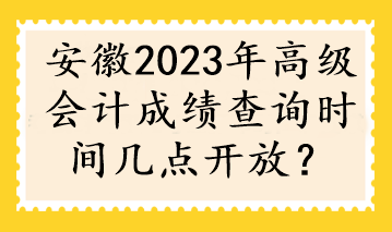 安徽2023年高級(jí)會(huì)計(jì)成績(jī)查詢時(shí)間幾點(diǎn)開放？