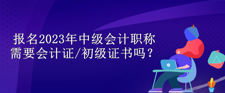 報(bào)名2023年中級(jí)會(huì)計(jì)職稱需要會(huì)計(jì)證/初級(jí)證書(shū)嗎？