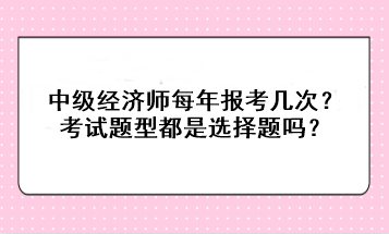 中級經(jīng)濟(jì)師每年報考幾次？考試題型都是選擇題嗎？