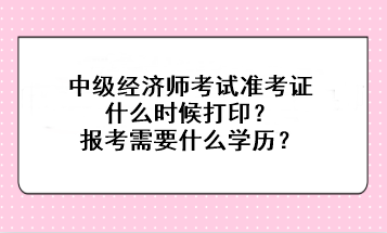 中級經(jīng)濟師考試準(zhǔn)考證什么時候打?。繄罂夹枰裁磳W(xué)歷？