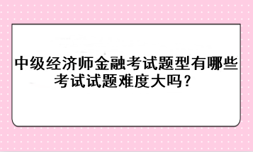 中級(jí)經(jīng)濟(jì)師金融考試題型有哪些？考試試題難度大嗎？