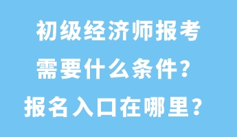 初級經(jīng)濟師報考需要什么條件？報名入口在哪里？