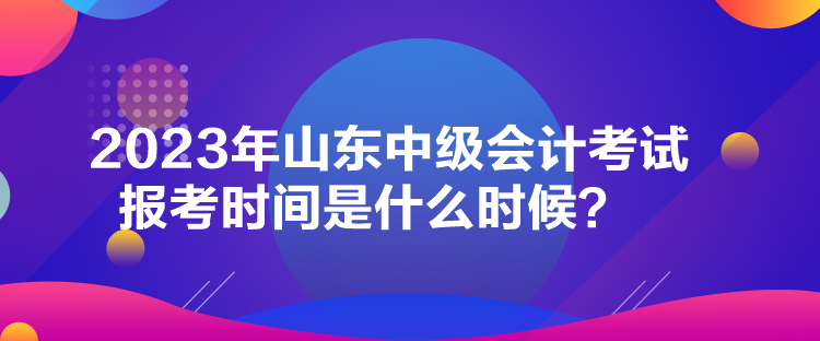 2023年山東中級會計考試報考時間是什么時候？