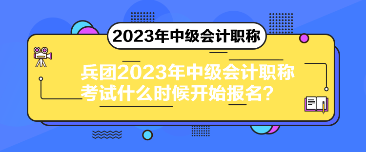 兵團(tuán)2023年中級(jí)會(huì)計(jì)職稱考試什么時(shí)候開始報(bào)名？