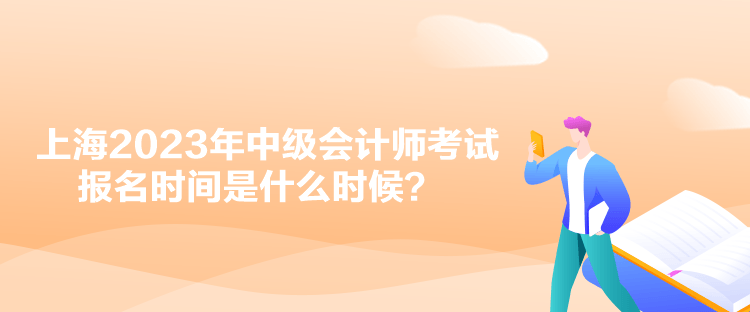 上海2023年中級(jí)會(huì)計(jì)師考試報(bào)名時(shí)間是什么時(shí)候？