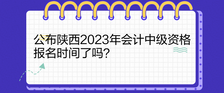 公布陜西2023年會計中級資格報名時間了嗎？