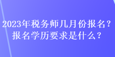 2023年稅務(wù)師幾月份報(bào)名？報(bào)名學(xué)歷要求是什么？