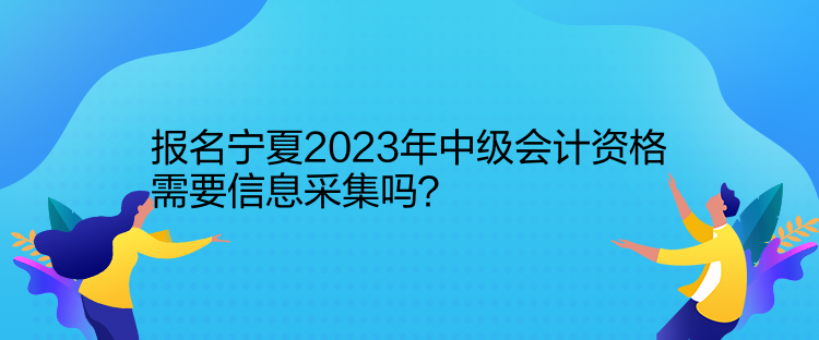 報(bào)名寧夏2023年中級(jí)會(huì)計(jì)資格需要信息采集嗎？