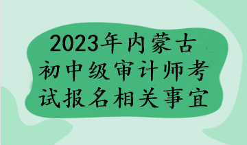 2023年內(nèi)蒙古初中級審計(jì)師考試報(bào)名相關(guān)事宜