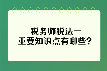 稅務師稅法一重要知識點有哪些？