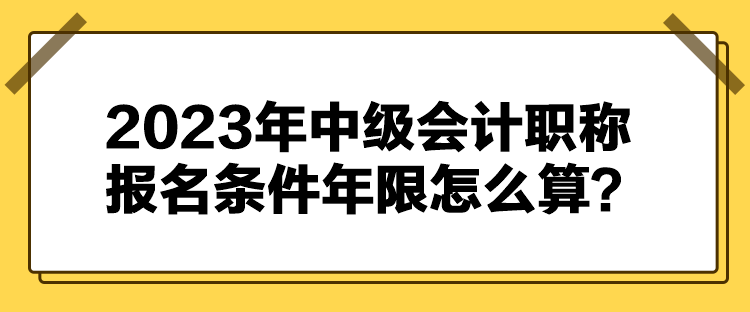 2023年中級會計職稱報名條件年限怎么算？