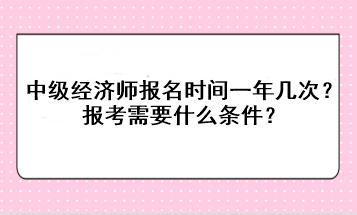 中級經(jīng)濟(jì)師報名時間一年幾次？報考需要什么條件？
