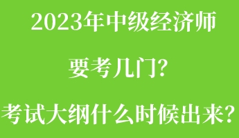 2023年中級經(jīng)濟(jì)師要考幾門？考試大綱什么時候出來？