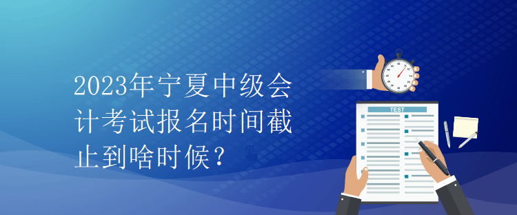 2023年寧夏中級會計考試報名時間截止到啥時候？