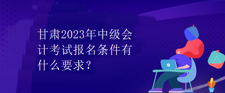 甘肅2023年中級會計考試報名條件有什么要求？