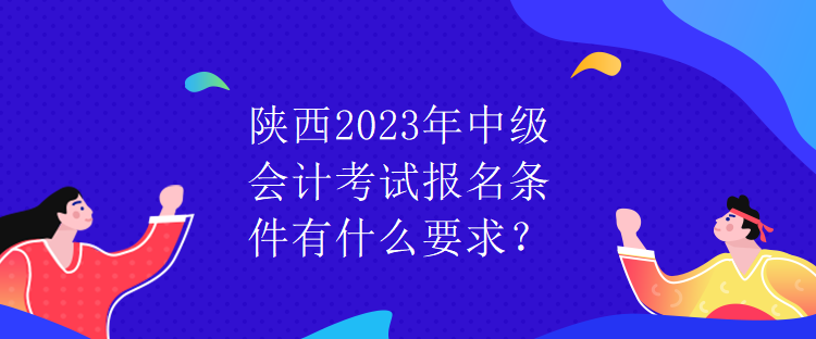 陜西2023年中級會(huì)計(jì)考試報(bào)名條件有什么要求？