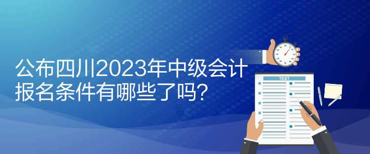 公布四川2023年中級會計報名條件有哪些了嗎？