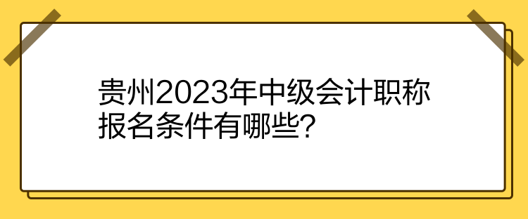 貴州2023年中級(jí)會(huì)計(jì)職稱報(bào)名條件有哪些？