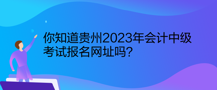 你知道貴州2023年會(huì)計(jì)中級(jí)考試報(bào)名網(wǎng)址嗎？