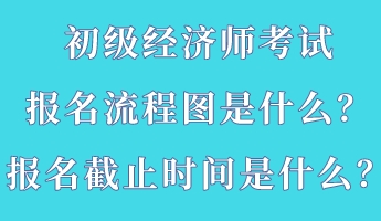 初級經(jīng)濟(jì)師考試報(bào)名流程圖是什么？報(bào)名截止時(shí)間是什么？