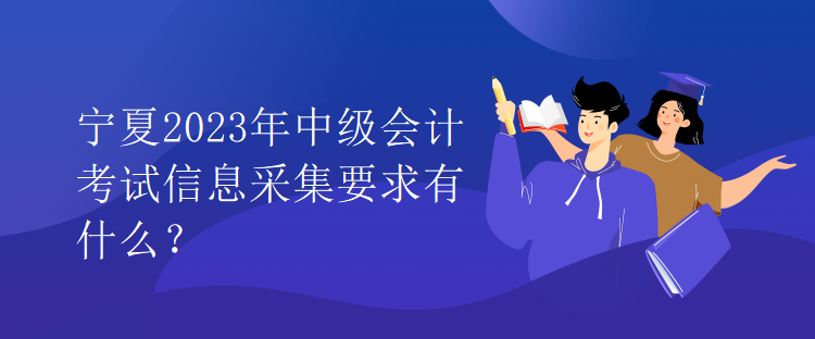 寧夏2023年中級會計考試信息采集要求有什么？