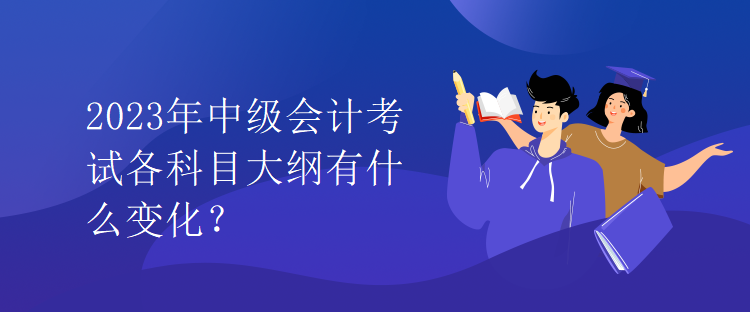 2023年中級會計考試各科目大綱有什么變化？