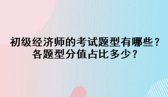 初級經濟師的考試題型有哪些？各題型分值占比多少？