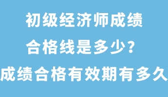 初級(jí)經(jīng)濟(jì)師成績(jī)合格線是多少？成績(jī)合格有效期有多久？