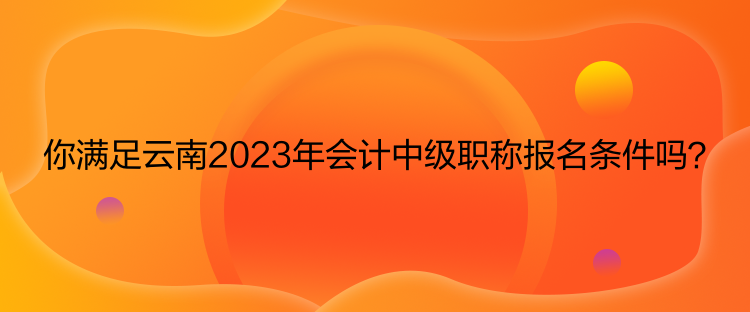 你滿足云南2023年會(huì)計(jì)中級(jí)職稱報(bào)名條件嗎？