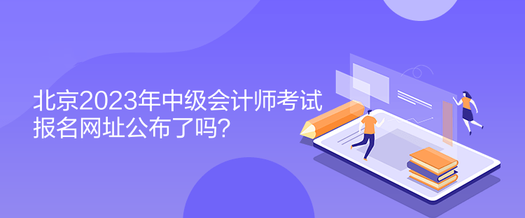北京2023年中級(jí)會(huì)計(jì)師考試報(bào)名網(wǎng)址公布了嗎？
