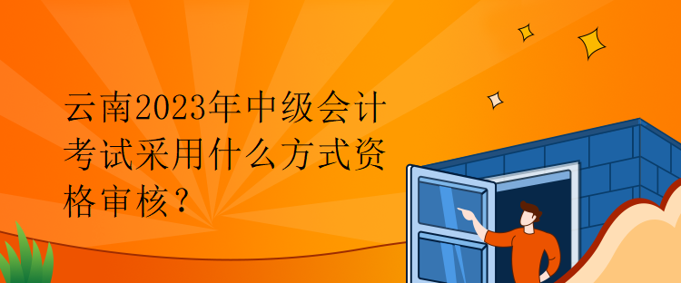 云南2023年中級會計考試采用什么方式資格審核？