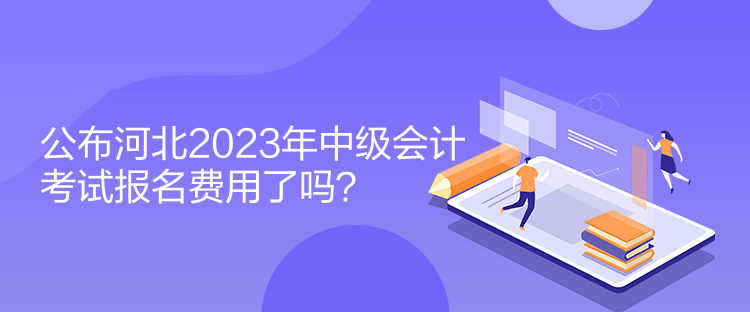 公布河北2023年中級會計考試報名費用了嗎？