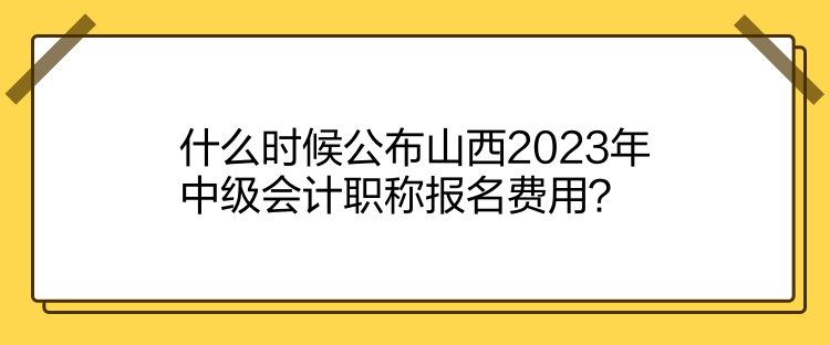 什么時(shí)候公布山西2023年中級(jí)會(huì)計(jì)職稱報(bào)名費(fèi)用？