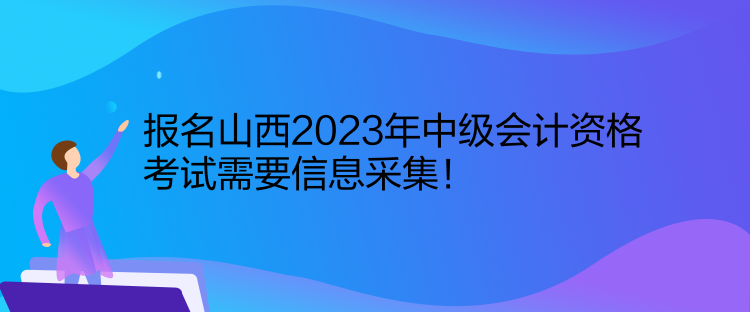 報名山西2023年中級會計資格考試需要信息采集！